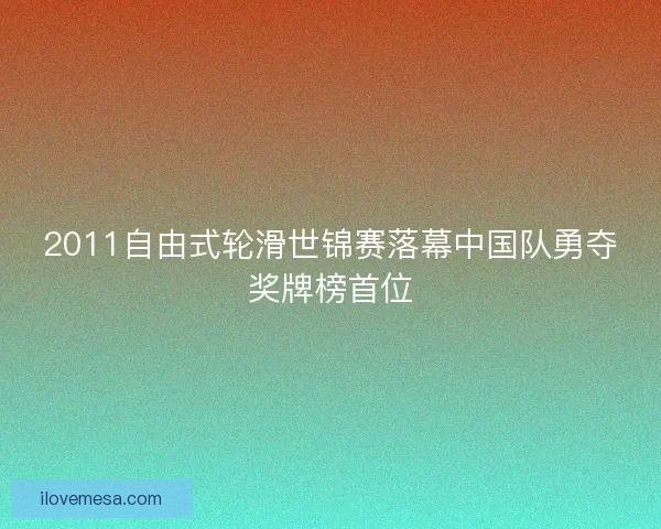 2011自由式轮滑世锦赛落幕中国队勇夺奖牌榜首位