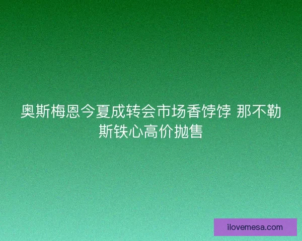 奥斯梅恩今夏成转会市场香饽饽 那不勒斯铁心高价抛售