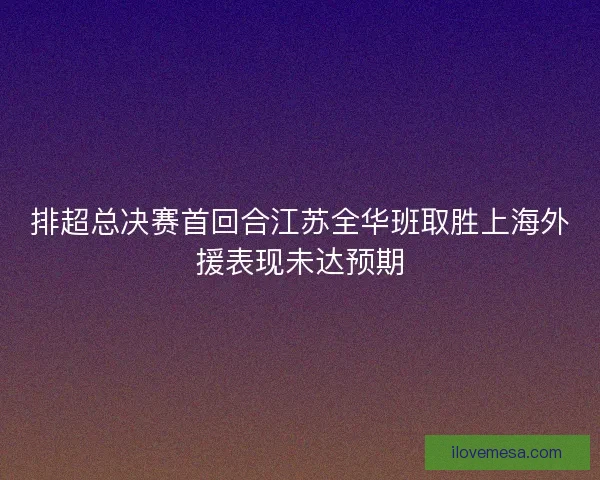 排超总决赛首回合江苏全华班取胜上海外援表现未达预期
