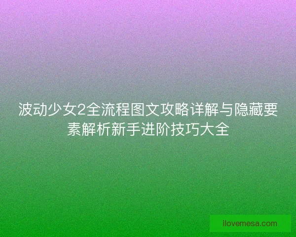 波动少女2全流程图文攻略详解与隐藏要素解析新手进阶技巧大全