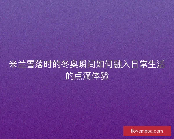 米兰雪落时的冬奥瞬间如何融入日常生活的点滴体验
